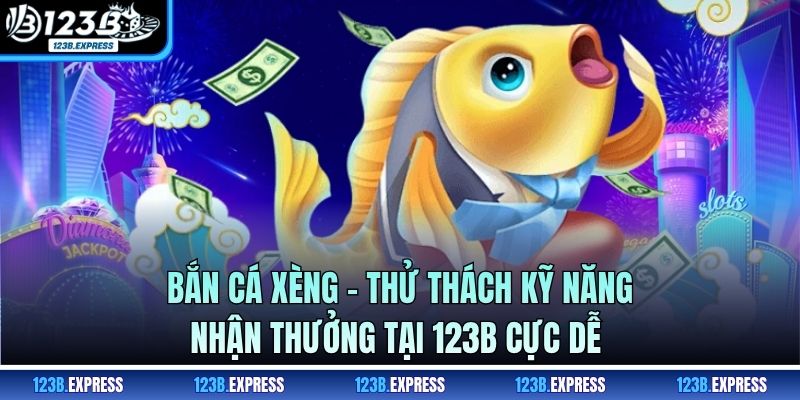 Bắn Cá Xèng - Thử Thách Kỹ Năng, Nhận Thưởng Tại 123B Cực Dễ