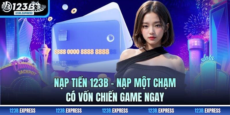 Nạp Tiền 123B - Nạp Một Chạm Có Vốn Chiến Game Ngay