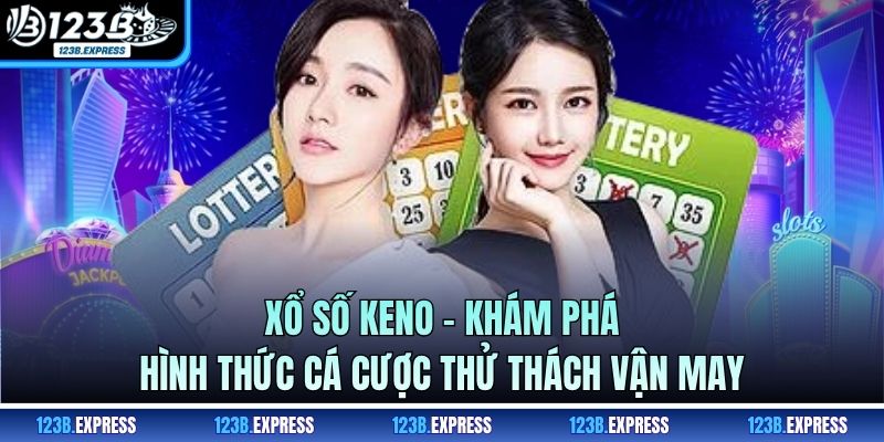 Xổ Số Keno - Khám Phá Hình Thức Cá Cược Thử Thách Vận May